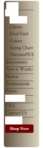 Home￼Boilers
    E-Classic
    Classic
    Dual Fuel
    Colors
    Sizing Chart
    ThermoPEX
￼Accessories
￼
How it Works
￼Photos￼
Testimonials￼
Prices￼
Incentives￼
FAQ￼Contact Us 
￼
Site Map
￼
